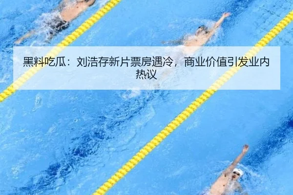 黑料吃瓜：刘浩存新片票房遇冷，商业价值引发业内热议